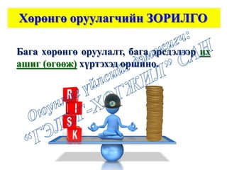 Хөрөнгө оруулагчийн ЗОРИЛГО
Бага хөрөнгө оруулалт, бага эрсдэлээр их
ашиг (өгөөж) хүртэхэд оршино.
 