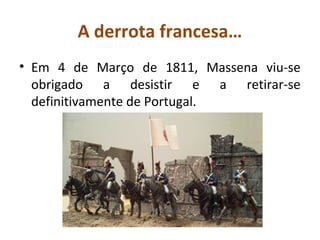 A derrota francesa…
• Em 4 de Março de 1811, Massena viu-se
  obrigado a desistir e a retirar-se
  definitivamente de Portugal.
 