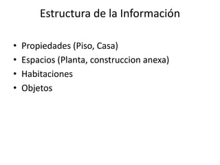 Estructura de la Información
• Propiedades (Piso, Casa)
• Espacios (Planta, construccion anexa)
• Habitaciones
• Objetos
 