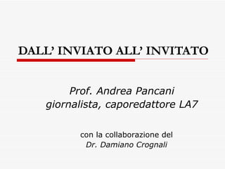 DALL’ INVIATO ALL’ INVITATO Prof. Andrea Pancani giornalista, caporedattore LA7 con la collaborazione del Dr. Damiano Crognali 
