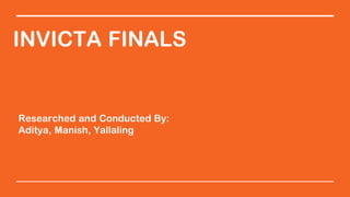 INVICTA FINALS
Researched and Conducted By:
Aditya, Manish, Yallaling
 