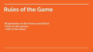 Rules of the Game
All Questions on the Pounce and Direct
+10/-5 on the pounce
+10/0 on the direct
 