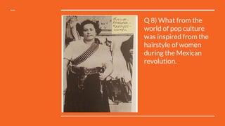 Q 8) What from the
world of pop culture
was inspired from the
hairstyle of women
during the Mexican
revolution.
 