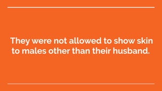 They were not allowed to show skin
to males other than their husband.
 