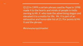 Q12) In 1999 a certain phrase used by Pepsi in 1998
made it to the hearts and minds of people in India
owning to Mr. X who took the advertising slogan and
elevated it to a motto for life. Mr. X is part of an
exhaustive and honorable list of 21. For points Id Mr.
X and the phrase.
#knowyourquizmaster
 