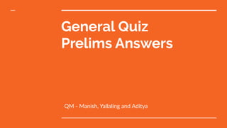 General Quiz
Prelims Answers
QM - Manish, Yallaling and Aditya
 