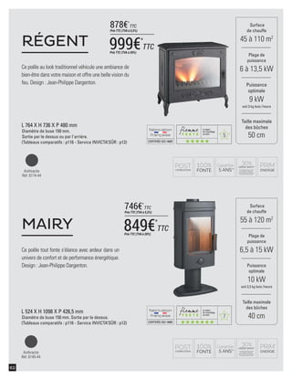 5
7
CERTIFIÉEISO14001
CERTIFIÉEISO14001
62
Ce poêle au look traditionnel véhicule une ambiance de
bien-être dans votre maison et offre une belle vision du
feu. Design : Jean-Philippe Dargenton.
RÉGENT
Ce poêle tout fonte s'élance avec ardeur dans un
univers de confort et de performance énergétique.
Design : Jean-Philippe Dargenton.
MAIRY
L 524 X H 1098 X P 426,5 mm
Diamètre de buse 150 mm. Sortie par le dessus.
(Tableaux comparatifs : p116 - Service INVICTA’SÛR : p12)
Surface
de chauffe
45 à 110 m2
Taille maximale
des bûches
50 cm
Plage de
puissance
6 à 13,5 kW
Puissance
optimale
9 kW
soit 3 kg bois /heure
Surface
de chauffe
55 à 120 m2
Taille maximale
des bûches
40 cm
Plage de
puissance
6,5 à 15 kW
Puissance
optimale
10 kW
soit 3,3 kg bois /heure
Anthracite
Réf. 6174-44
Anthracite
Réf. 6145-44
L 764 X H 736 X P 480 mm
Diamètre de buse 150 mm.
Sortie par le dessus ou par l'arrière.
(Tableaux comparatifs : p116 - Service INVICTA’SÛR : p12)
999€*
TTC
Prix TTC (TVA à 20%)
878€*
TTC
Prix TTC (TVA à 5,5%)
849€*
TTC
Prix TTC (TVA à 20%)
746€*
TTC
Prix TTC (TVA à 5,5%)
 