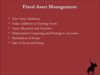 Fixed Asset Management New Asset Additions Value Additions to Existing Assets Asset Allocation and Transfers Depreciation Computing and Postings to Accounts Declaration of Scraps Sale of Assets and Scrap 