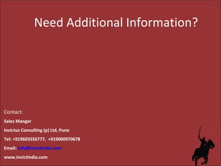 Need Additional Information? Contact: Sales Manger Invictus Consulting (p) Ltd, Pune Tel: +919603356777,  +919000970678 Email:  [email_address] www.invictindia.com 