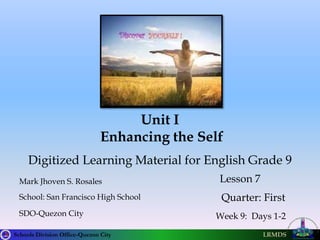 Schools Division Office-Quezon City LRMDS
Unit I
Enhancing the Self
Mark Jhoven S. Rosales
SDO-Quezon City Week 9: Days 1-2
Lesson 7
Quarter: First
Digitized Learning Material for English Grade 9
School: San Francisco High School
 