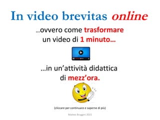 …ovvero come trasformare
un video di 1 minuto…
…in un’attività didattica
di mezz’ora.
(cliccare per continuare e saperne di più)
In video brevitas online
Matteo Broggini 2015
 