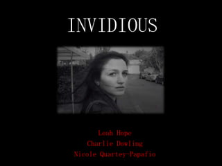 INVIDIOUS

Leah Hope
Charlie Dowling
Nicole Quartey-Papafio

 