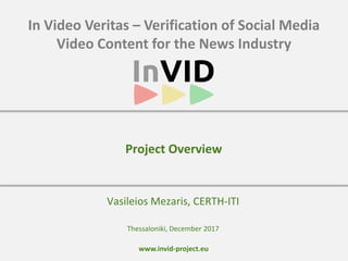 www.invid-project.eu
In Video Veritas – Verification of Social Media
Video Content for the News Industry
Vasileios Mezaris, CERTH-ITI
Project Overview
Thessaloniki, December 2017
 