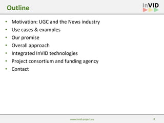 2
• Motivation: UGC and the News industry
• Use cases & examples
• Our promise
• Overall approach
• Integrated InVID techn...