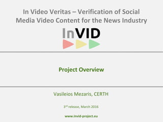 www.invid-project.eu
In Video Veritas – Verification of Social
Media Video Content for the News Industry
Vasileios Mezaris, CERTH
Project Overview
3rd release, March 2016
 