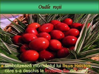 Ouăle roşii
 simbolizează mormântul lui Iisus Hristos,
care s-a deschis la Învierea Sa din morţi ;
 