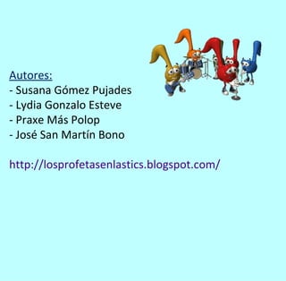 Autores:
- Susana Gómez Pujades
- Lydia Gonzalo Esteve
- Praxe Más Polop
- José San Martín Bono

http://losprofetasenlastics.blogspot.com/
 