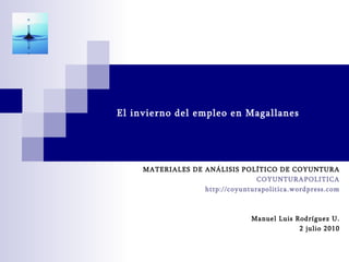 El invierno del empleo en Magallanes MATERIALES DE ANÁLISIS POLÍTICO DE COYUNTURA COYUNTURAPOLITICA http://coyunturapolitica.wordpress.com Manuel Luis Rodríguez U. 2 julio 2010 