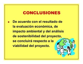 CONCLUSIONESCONCLUSIONES
De acuerdo con el resultado de
la evaluación económica, de
impacto ambiental y del análisis
de sostenibilidad del proyecto,
se concluirá respecto a la
viabilidad del proyecto.
 