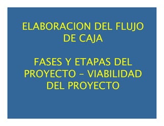 ELABORACION DEL FLUJO
DE CAJA
FASES Y ETAPAS DEL
PROYECTO – VIABILIDAD
DEL PROYECTO
 