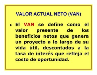 VALOR ACTUAL NETO (VAN)
El VAN se define como el
valor presente de los
beneficios netos que genera
un proyecto a lo largo de su
vida útil, descontados a la
tasa de interés que refleja el
costo de oportunidad.
 