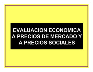 EVALUACION ECONOMICA
A PRECIOS DE MERCADO Y
A PRECIOS SOCIALES
EVALUACION ECONOMICA
A PRECIOS DE MERCADO Y
A PRECIOS SOCIALES
 