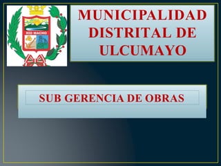 MUNICIPALIDAD
DISTRITAL DE
ULCUMAYO
SUB GERENCIA DE OBRAS
 