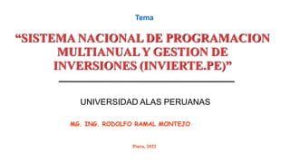 Tema
“SISTEMA NACIONAL DE PROGRAMACION
MULTIANUALY GESTION DE
INVERSIONES (INVIERTE.PE)”
MG. ING. RODOLFO RAMAL MONTEJO
Piura, 2022
UNIVERSIDAD ALAS PERUANAS
 