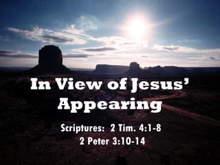 In View of Jesus’ Appearing Scriptures:  2 Tim. 4:1-8  2 Peter 3:10-14 