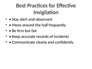 Best Practices for Effective
Invigilation
• • Stay alert and observant
• • Move around the hall frequently
• • Be firm but fair
• • Keep accurate records of incidents
• • Communicate clearly and confidently
 