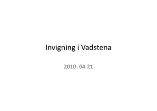 Invigning i Vadstena 

     2010 04 21
     2010‐ 04‐21
 