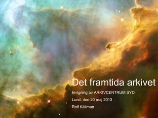 Det framtida arkivet
Invigning av ARKIVCENTRUM SYD
Lund, den 20 maj 2013
Rolf Källman
 