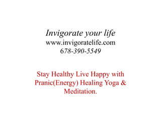 Invigorate your life
   www.invigoratelife.com
      678-390-5549


 Stay Healthy Live Happy with
Pranic(Energy) Healing Yoga &
          Meditation.
 