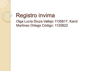 Registro invima
Olga Lucía Diuza Vallejo 1135817, Karol
Martínez Ortega Código: 1125822
 