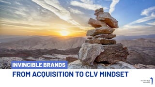 FROM ACQUISITION TO CLV MINDSET
INVINCIBLE BRANDS
 