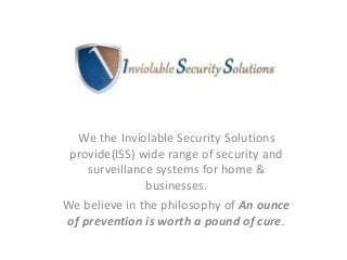 We the Inviolable Security Solutions
provide(ISS) wide range of security and
surveillance systems for home &
businesses.
We believe in the philosophy of An ounce
of prevention is worth a pound of cure.
 