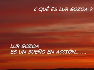 ¿ QUÉ ES LUR GOZOA ?




LUR GOZOA
ES UN SUEÑO EN ACCIÓN……….
 