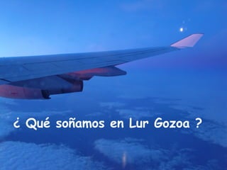 ¿ Qué soñamos en Lur Gozoa ?
 