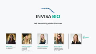 INVISA BIO
Self Assembling Medical Devices
BS MaterialsScience
& Engineering
EMILY STEIN ZOE VONGERLACH
MS Management
Science and
Engineering,
BS Computer Science
MS Education Data
Science, BS Business
ANNA-JULIASTORCH HELEN GORDAN
BS Electrical
Engineering, Icahn
School of Med @ Mt.
Sinai ℅ 2027
Mentor
LISA
MCDONALD
 