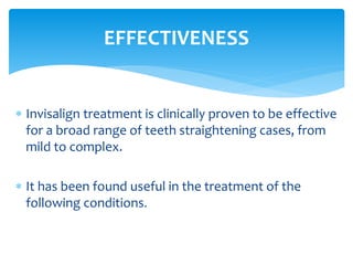  Invisalign treatment is clinically proven to be effective
for a broad range of teeth straightening cases, from
mild to complex.
 It has been found useful in the treatment of the
following conditions.
EFFECTIVENESS
 
