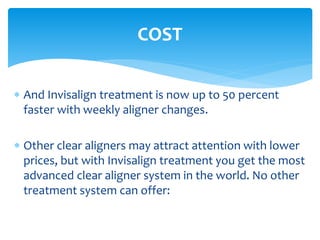  And Invisalign treatment is now up to 50 percent
faster with weekly aligner changes.
 Other clear aligners may attract attention with lower
prices, but with Invisalign treatment you get the most
advanced clear aligner system in the world. No other
treatment system can offer:
COST
 