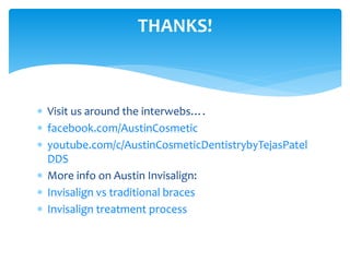 THANKS!
 Visit us around the interwebs….
 facebook.com/AustinCosmetic
 youtube.com/c/AustinCosmeticDentistrybyTejasPatel
DDS
 More info on Austin Invisalign:
 Invisalign vs traditional braces
 Invisalign treatment process
 