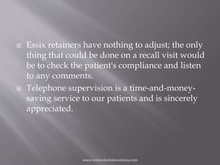  Essix retainers have nothing to adjust; the only
thing that could be done on a recall visit would
be to check the patien...