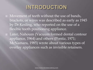  Movement of teeth without the use of bands,
brackets, or wires was described as early as 1945
by Dr Kesling, who reporte...