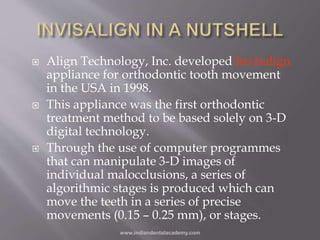  Align Technology, Inc. developed Invisalign
appliance for orthodontic tooth movement
in the USA in 1998.
 This applianc...