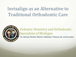 Pediatric Dentistry and Orthodontic
Specialists of Michigan
Drs. Delaney, Plunkett, Ralstrom, Makowski, Thanasas, Ker, and Associates
Invisalign as an Alternative to
Traditional Orthodontic Care
 