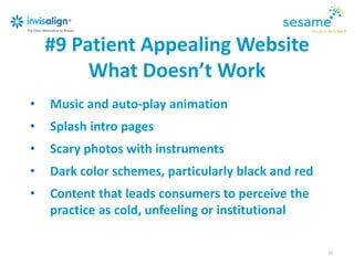 #9 Patient Appealing Website
What Doesn’t Work
20
• Music and auto-play animation
• Splash intro pages
• Scary photos with instruments
• Dark color schemes, particularly black and red
• Content that leads consumers to perceive the
practice as cold, unfeeling or institutional
 