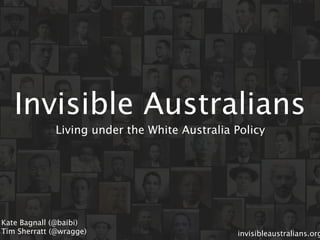Invisible Australians
              Living under the White Australia Policy




Kate Bagnall (@baibi)
Tim Sherratt (@wragge)                         invisibleaustralians.org
 