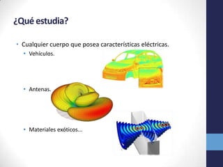 ¿Qué estudia?
• Cualquier cuerpo que posea características eléctricas.
• Vehículos.
• Antenas.
• Materiales exóticos...