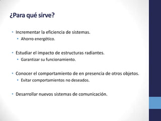 ¿Para qué sirve?
• Incrementar la eficiencia de sistemas.
• Ahorro energético.
• Estudiar el impacto de estructuras radiantes.
• Garantizar su funcionamiento.
• Conocer el comportamiento de en presencia de otros objetos.
• Evitar comportamientos no deseados.
• Desarrollar nuevos sistemas de comunicación.